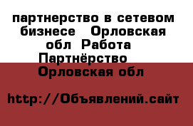 партнерство в сетевом бизнесе - Орловская обл. Работа » Партнёрство   . Орловская обл.